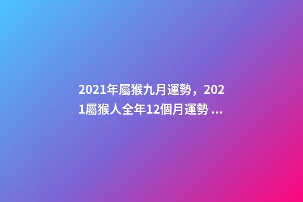 2021年屬猴九月運勢，2021屬猴人全年12個月運勢 屬猴的9月份運勢，68年9月屬猴的運勢-第1張-觀點-玄機派
